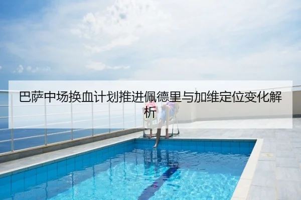 巴萨中场换血计划推进佩德里与加维定位变化解析