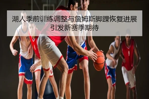 湖人季前训练调整与詹姆斯脚踝恢复进展引发新赛季期待