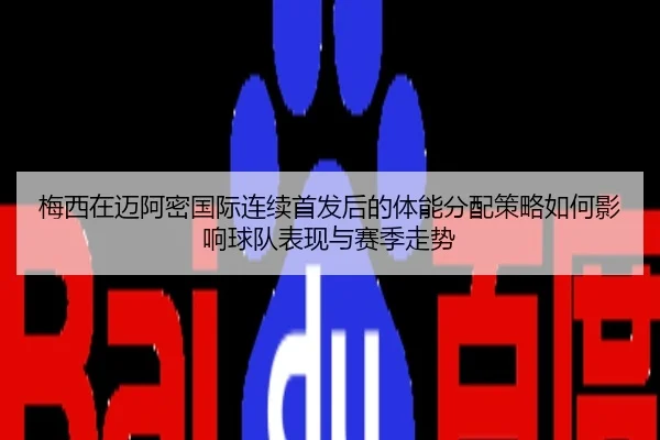 梅西在迈阿密国际连续首发后的体能分配策略如何影响球队表现与赛季走势