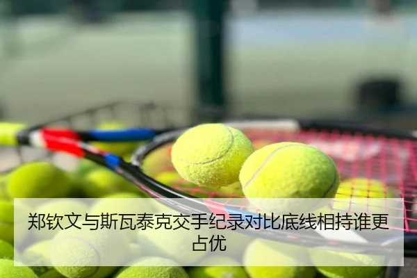 郑钦文与斯瓦泰克交手纪录对比底线相持谁更占优
