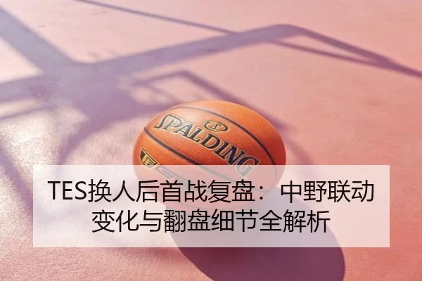 TES换人后首战复盘：中野联动变化与翻盘细节全解析