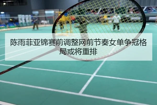 陈雨菲亚锦赛前调整网前节奏女单争冠格局或将重排
