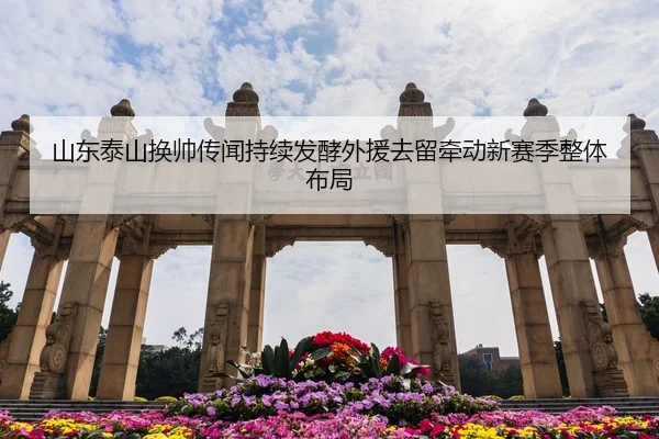 山东泰山换帅传闻持续发酵外援去留牵动新赛季整体布局